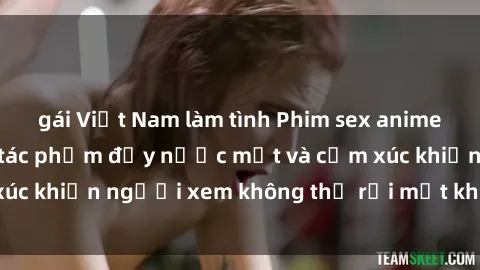 gái Việt Nam làm tình Phim sex anime đỉnh cao: Những tác phẩm đầy nước mắt và cảm xúc khiến người xem không thể rời mắt khỏi màn hình