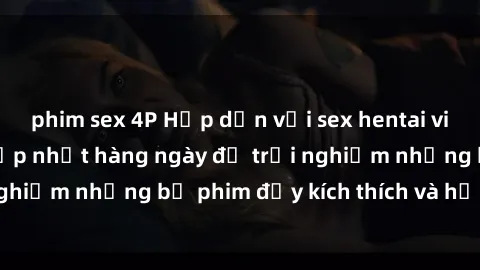 phim sex 4P Hấp dẫn với sex hentai vietsub mới nhất, cập nhật hàng ngày để trải nghiệm những bộ phim đầy kích thích và hấp dẫn.